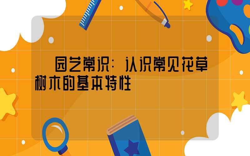 园艺常识:认识常见花草树木的基本特性